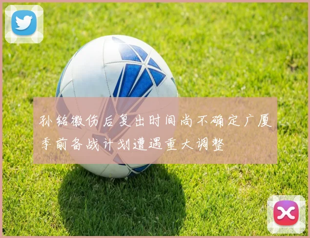 孙铭徽伤后复出时间尚不确定广厦季前备战计划遭遇重大调整