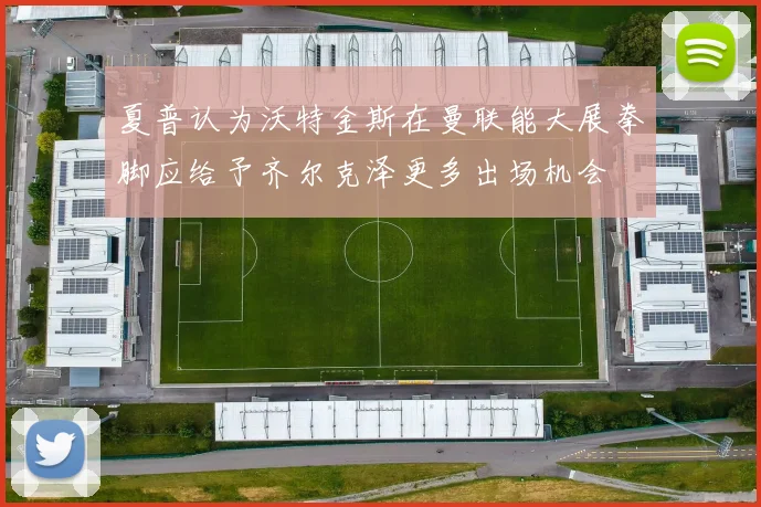 夏普认为沃特金斯在曼联能大展拳脚应给予齐尔克泽更多出场机会