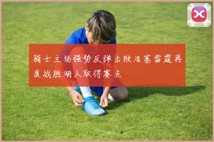 骑士主场强势反弹击败活塞雷霆再度战胜湖人取得赛点