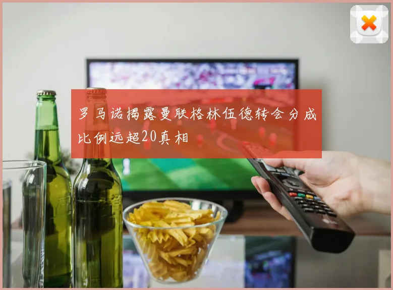 罗马诺揭露曼联格林伍德转会分成比例远超20真相