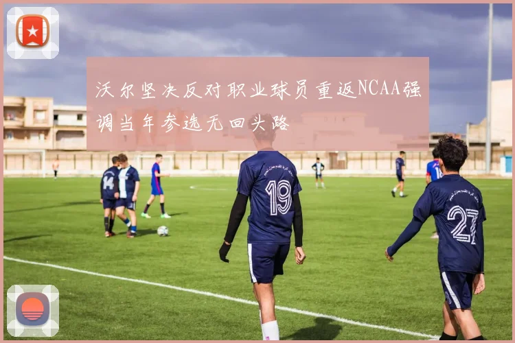 沃尔坚决反对职业球员重返NCAA强调当年参选无回头路