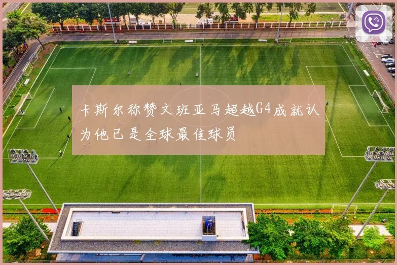 卡斯尔称赞文班亚马超越G4成就认为他已是全球最佳球员