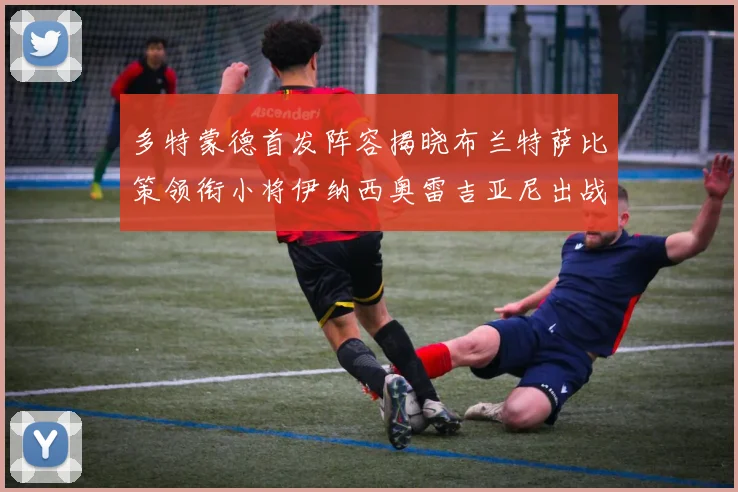 多特蒙德首发阵容揭晓布兰特萨比策领衔小将伊纳西奥雷吉亚尼出战