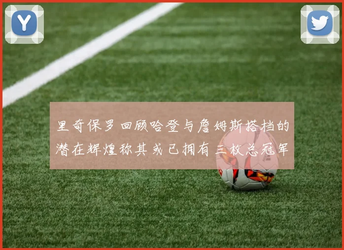 里奇保罗回顾哈登与詹姆斯搭档的潜在辉煌称其或已拥有三枚总冠军戒指