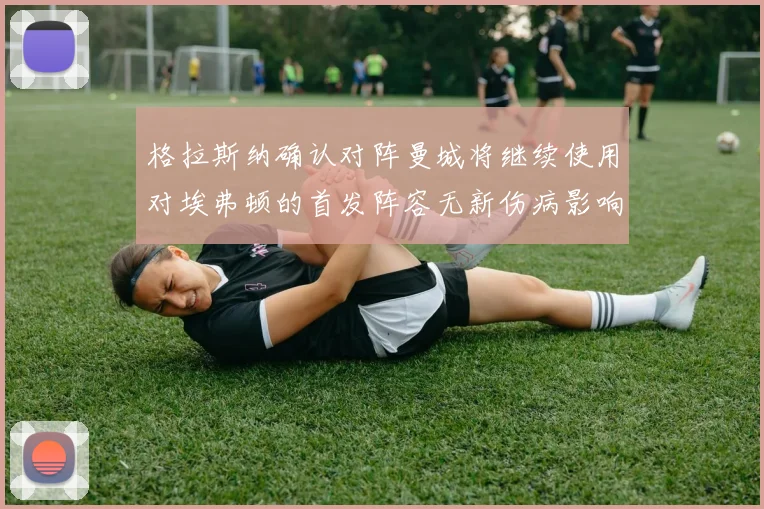 格拉斯纳确认对阵曼城将继续使用对埃弗顿的首发阵容无新伤病影响