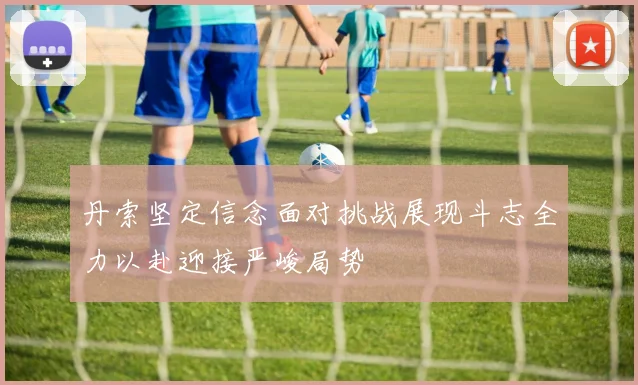 丹索坚定信念面对挑战展现斗志全力以赴迎接严峻局势