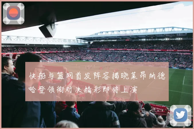 快船与篮网首发阵容揭晓莱昂纳德哈登领衔对决精彩即将上演