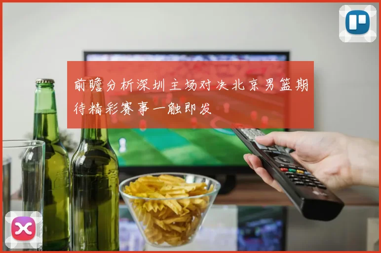 前瞻分析深圳主场对决北京男篮期待精彩赛事一触即发