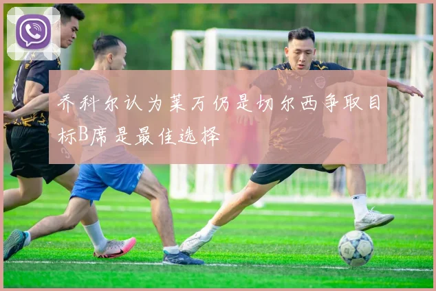 乔科尔认为莱万仍是切尔西争取目标B席是最佳选择