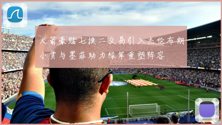 火箭豪赌七换二交易引入杰伦布朗小贾与墨菲助力绿军重塑阵容