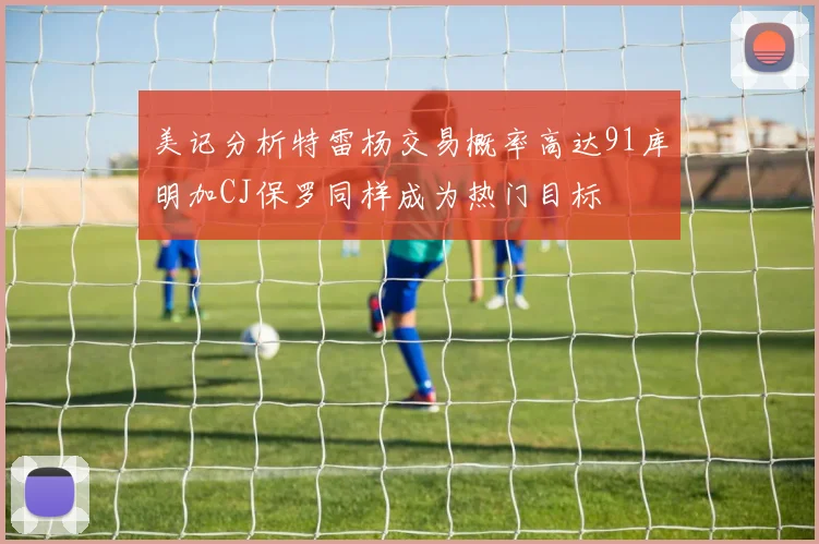 美记分析特雷杨交易概率高达91库明加CJ保罗同样成为热门目标