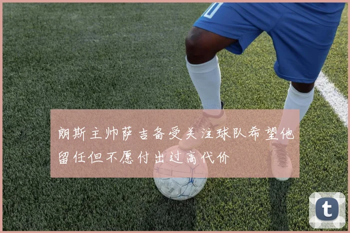 朗斯主帅萨吉备受关注球队希望他留任但不愿付出过高代价